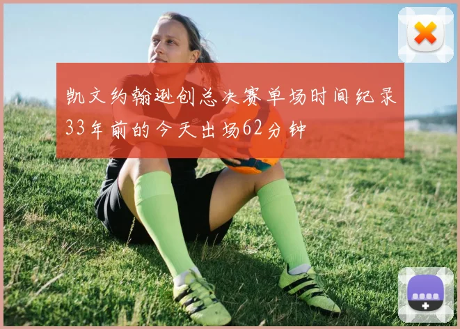 凯文约翰逊创总决赛单场时间纪录33年前的今天出场62分钟