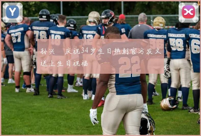 孙兴慜庆祝34岁生日热刺官方发文送上生日祝福