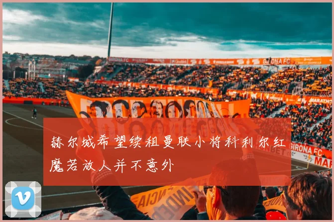 赫尔城希望续租曼联小将科利尔红魔若放人并不意外