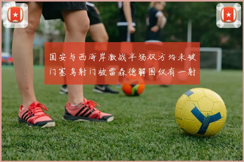 国安与西海岸激战半场双方均未破门塞鸟射门被雷森德解围仅有一射正