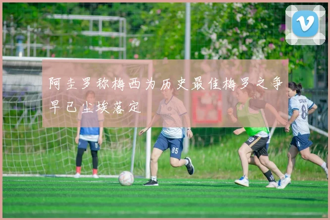 阿圭罗称梅西为历史最佳梅罗之争早已尘埃落定