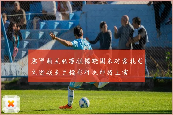 意甲前五轮赛程揭晓国米对蒙扎尤文迎战米兰精彩对决即将上演
