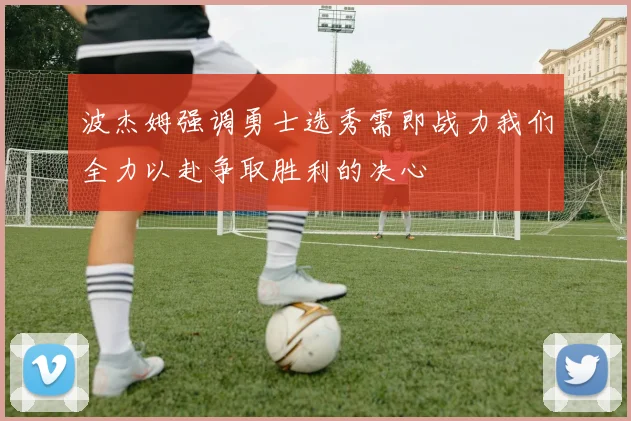 波杰姆强调勇士选秀需即战力我们全力以赴争取胜利的决心
