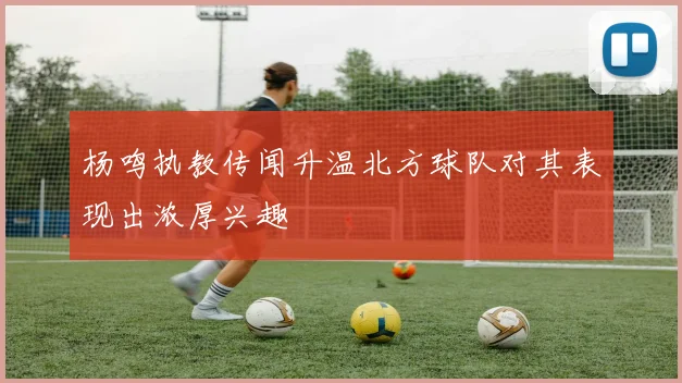 杨鸣执教传闻升温北方球队对其表现出浓厚兴趣