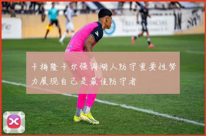 卡梅隆卡尔强调湖人防守重要性努力展现自己是最佳防守者
