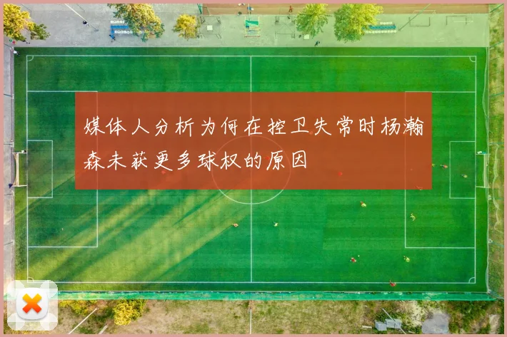 媒体人分析为何在控卫失常时杨瀚森未获更多球权的原因