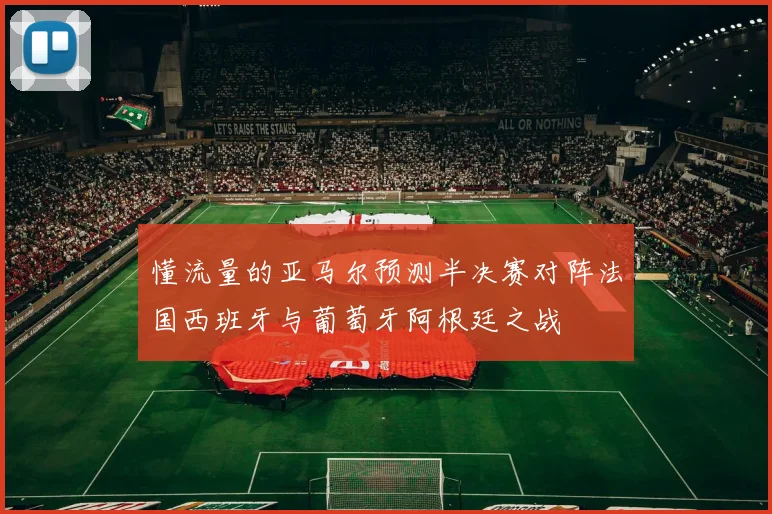 懂流量的亚马尔预测半决赛对阵法国西班牙与葡萄牙阿根廷之战