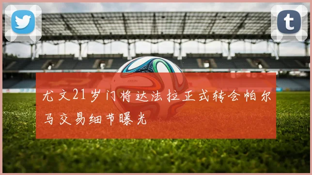 尤文21岁门将达法拉正式转会帕尔马交易细节曝光
