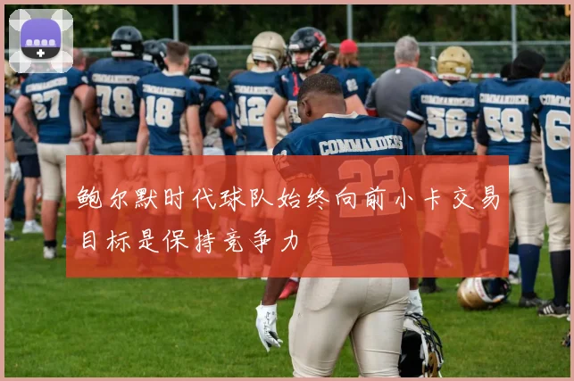 鲍尔默时代球队始终向前小卡交易目标是保持竞争力