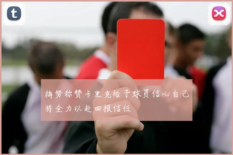 梅努称赞卡里克给予球员信心自己将全力以赴回报信任