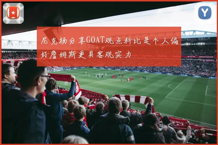 尼克杨分享GOAT观点科比是个人偏好詹姆斯更具客观实力