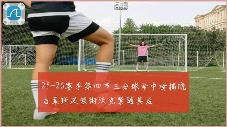 25-26赛季第四节三分球命中榜揭晓吉莱斯皮领衔沃克紧随其后
