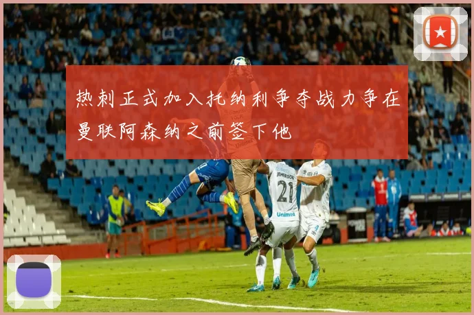 热刺正式加入托纳利争夺战力争在曼联阿森纳之前签下他
