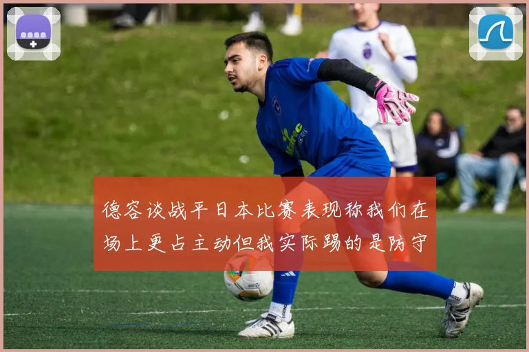 德容谈战平日本比赛表现称我们在场上更占主动但我实际踢的是防守位置